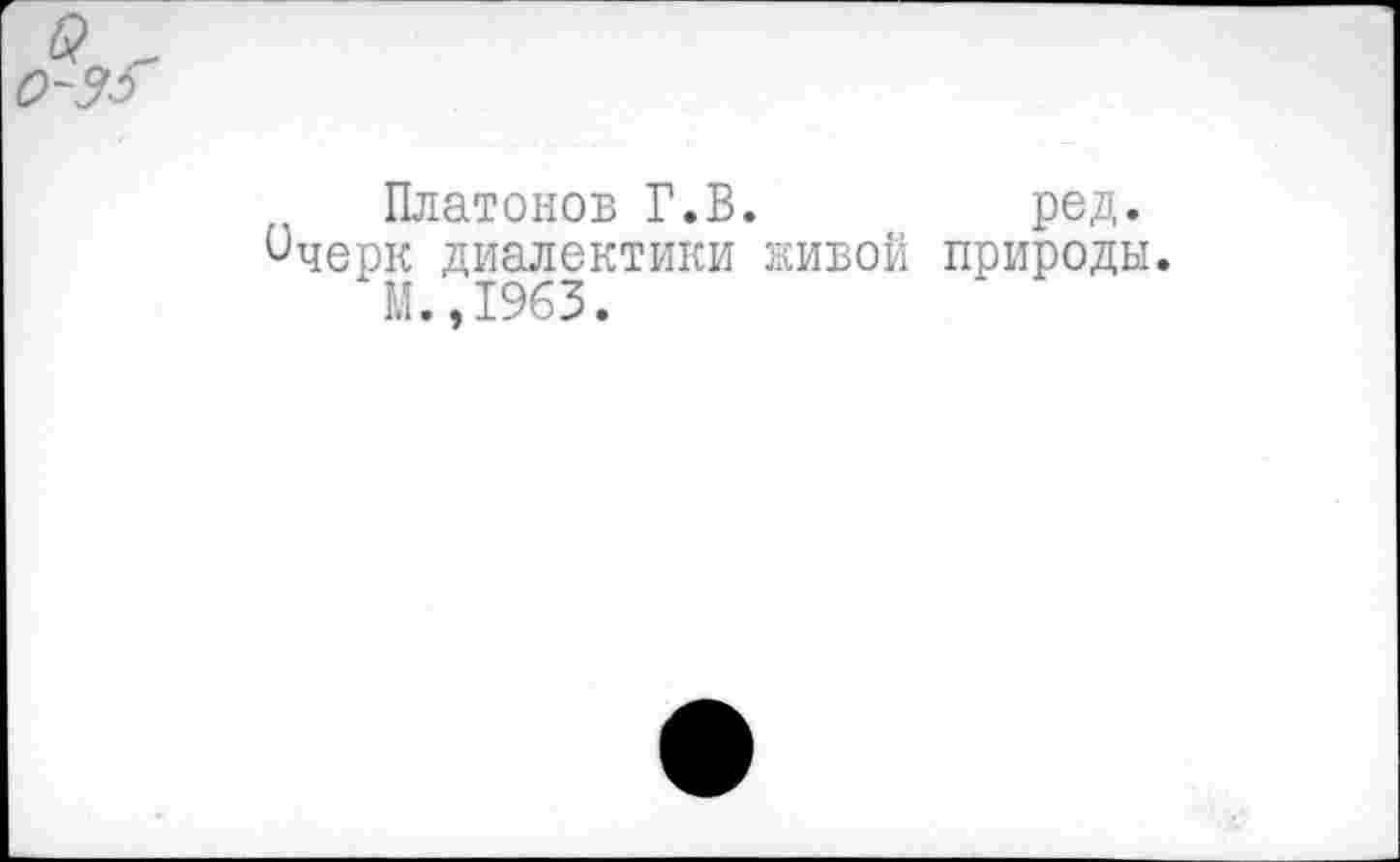 ﻿Платонов Г.В.	ред.
ичерк диалектики кивой природы.
М.,1963.